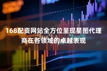 168配资网站全方位呈现星图代理商在各领域的卓越表现