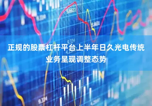 正规的股票杠杆平台上半年日久光电传统业务呈现调整态势