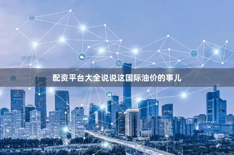配资平台大全说说这国际油价的事儿