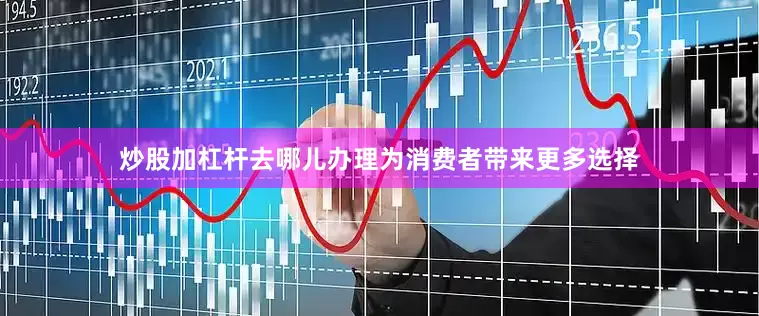炒股加杠杆去哪儿办理为消费者带来更多选择