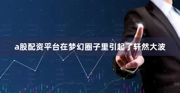 a股配资平台在梦幻圈子里引起了轩然大波