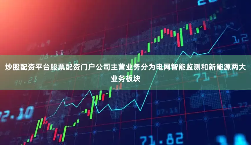 炒股配资平台股票配资门户公司主营业务分为电网智能监测和新能源两大业务板块