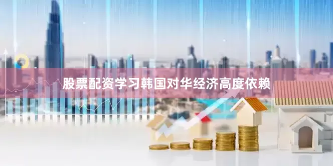 股票配资学习韩国对华经济高度依赖