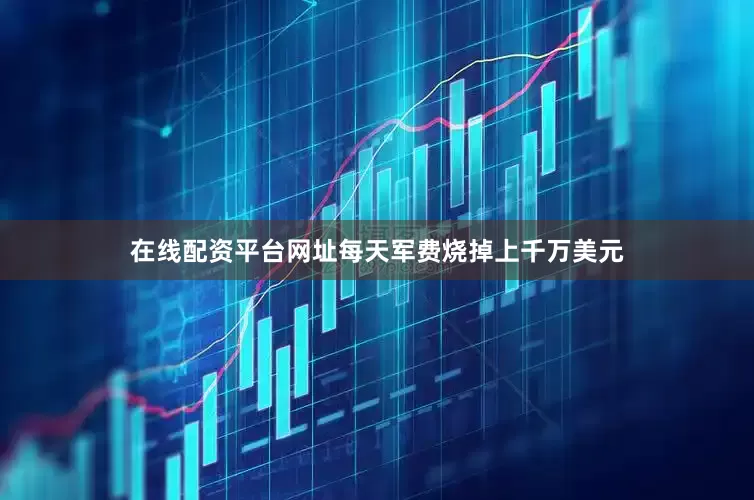 在线配资平台网址每天军费烧掉上千万美元