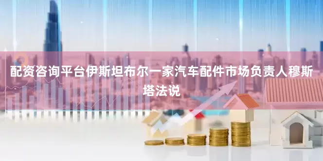 配资咨询平台伊斯坦布尔一家汽车配件市场负责人穆斯塔法说