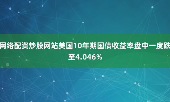 网络配资炒股网站美国10年期国债收益率盘中一度跌至4.046%