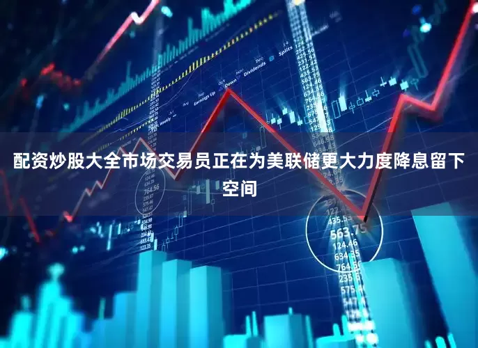 配资炒股大全市场交易员正在为美联储更大力度降息留下空间