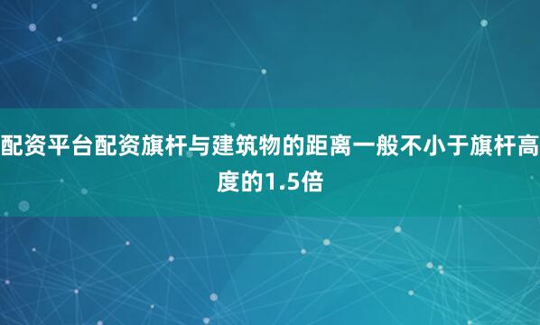 配资平台配资旗杆与建筑物的距离一般不小于旗杆高度的1.5倍
