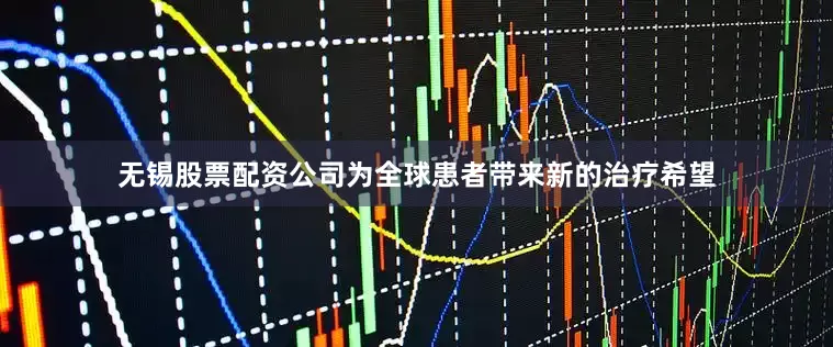 无锡股票配资公司为全球患者带来新的治疗希望