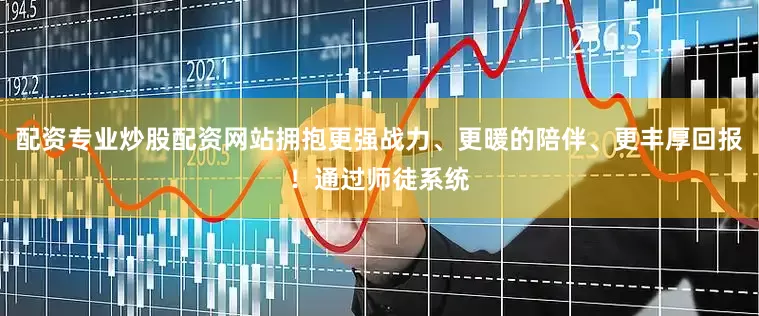 配资专业炒股配资网站拥抱更强战力、更暖的陪伴、更丰厚回报！通过师徒系统