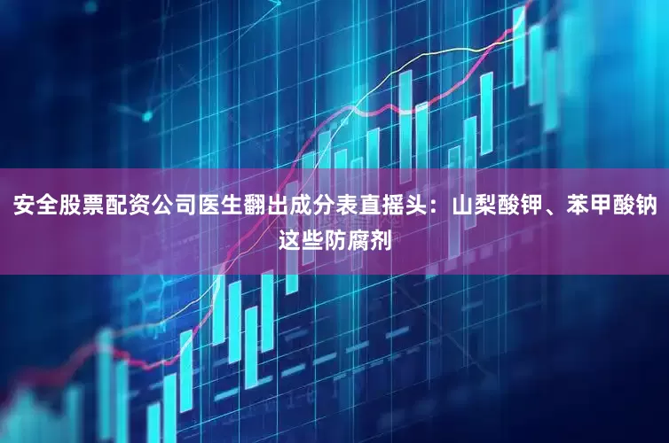 安全股票配资公司医生翻出成分表直摇头：山梨酸钾、苯甲酸钠这些防腐剂
