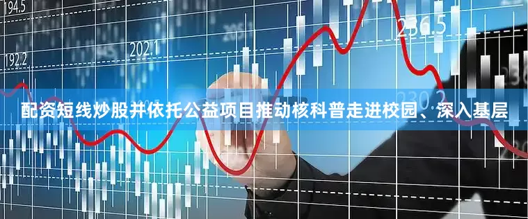 配资短线炒股并依托公益项目推动核科普走进校园、深入基层