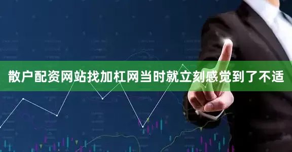 散户配资网站找加杠网当时就立刻感觉到了不适
